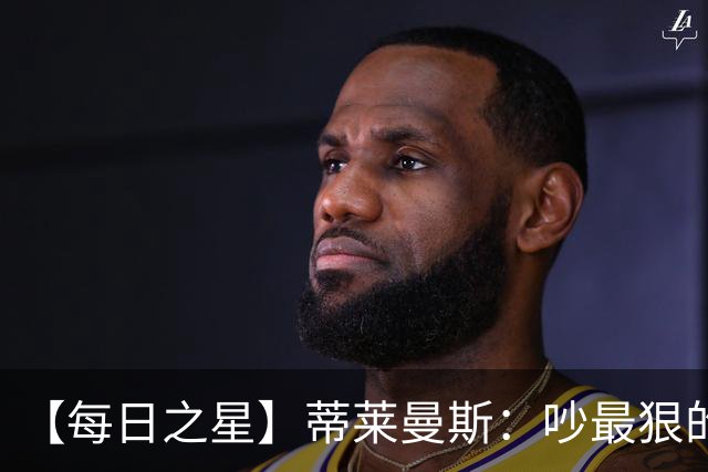 【每日之星】蒂莱曼斯：吵最狠的架进最绝的球 从内讧主角到球队英雄