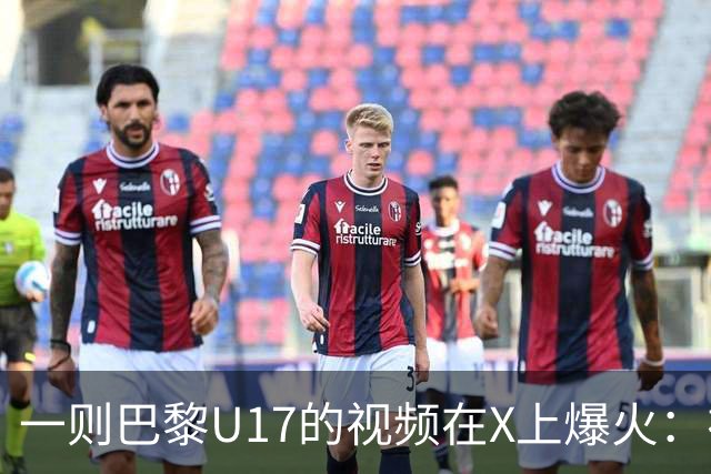 一则巴黎U17的视频在X上爆火：视频里显示，队伍只有一名白人球员
