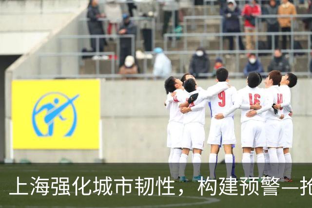 上海强化城市韧性，构建预警—抢险—恢复全链条