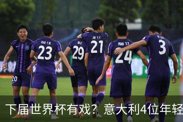 下届世界杯有戏？意大利4位年轻球员身价上涨至少500万：女神3将