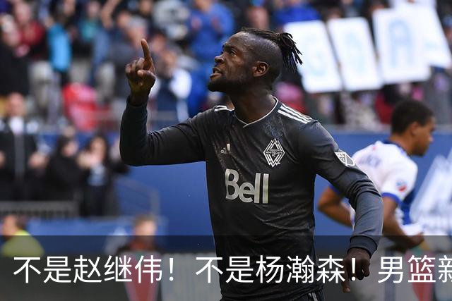 不是赵继伟！不是杨瀚森！男篮新核心浮出水面，实力已超周琦和王哲林