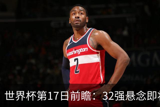 世界杯第17日前瞻：32强悬念即将全部揭晓 39岁超巨争创神迹