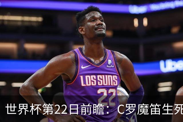 世界杯第22日前瞻：C罗魔笛生死斗 西班牙力争破咒