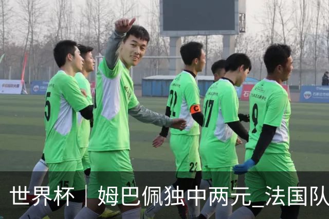 世界杯｜姆巴佩独中两元 法国队3:1击败塞内加尔队