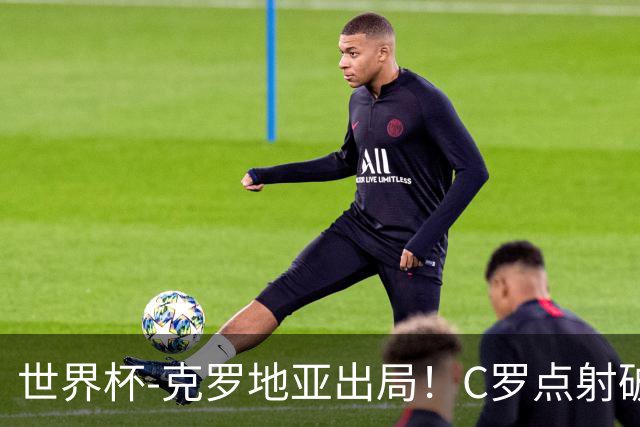 世界杯-克罗地亚出局！C罗点射破荒拉莫斯94分钟绝杀 葡萄牙2-1晋级