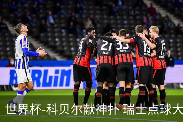 世界杯-科贝尔献神扑 瑞士点球大战4-3哥伦比亚进8强