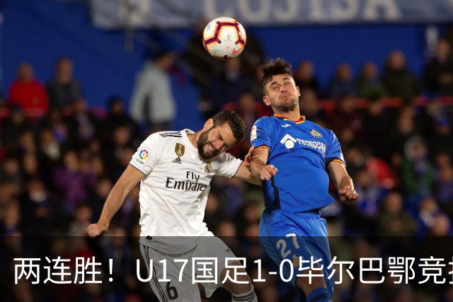 两连胜！U17国足1-0毕尔巴鄂竞技U17 程晟涵连场破门