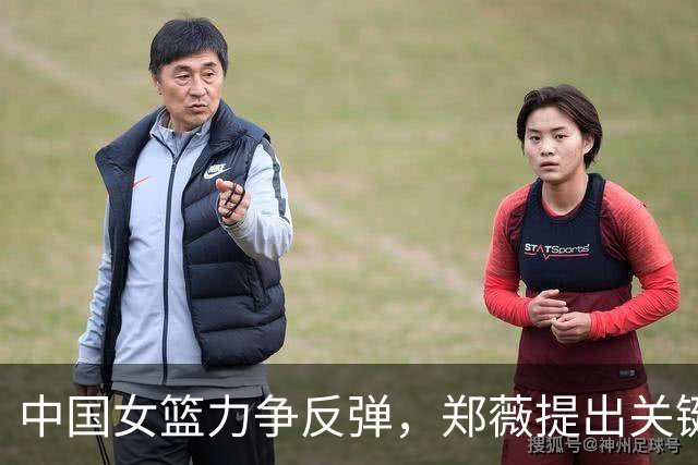 中国女篮力争反弹，郑薇提出关键战术建议