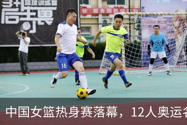 中国女篮热身赛落幕，12人奥运名单即将揭晓