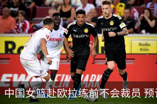中国女篮赴欧拉练前不会裁员 预计将带着目前全部球员前往欧洲