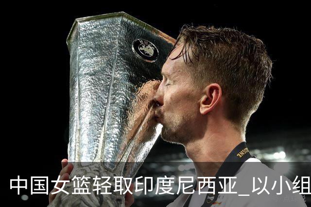 中国女篮轻取印度尼西亚 以小组第一身份晋级八强