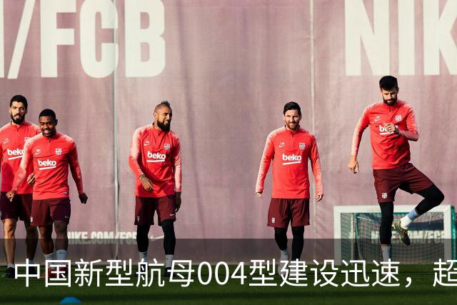 中国新型航母004型建设迅速，超越国际水平