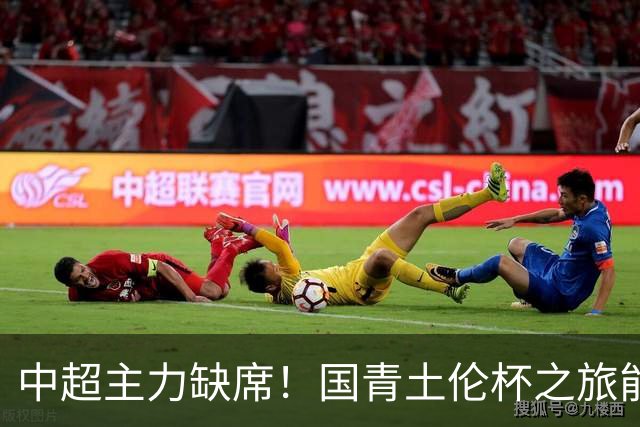 中超主力缺席！国青土伦杯之旅能否逆袭？