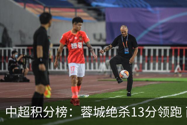 中超积分榜：蓉城绝杀13分领跑 西海岸12轮不败升至第6