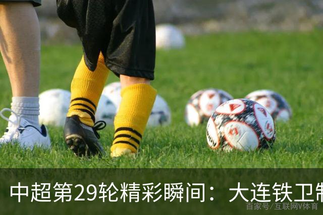 中超第29轮精彩瞬间：大连铁卫制胜 国安上演逆转奇迹