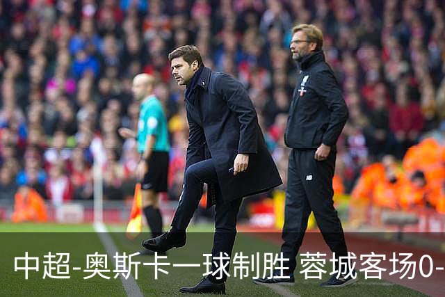 中超-奥斯卡一球制胜 蓉城客场0-1玉昆6轮不胜