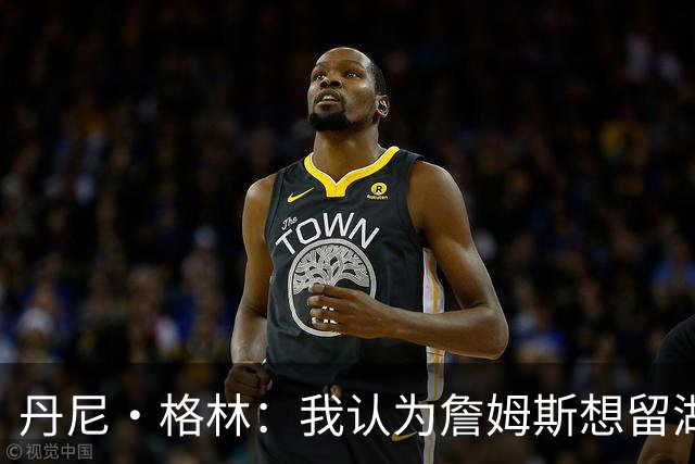 丹尼·格林：我认为詹姆斯想留湖人 但我预测他最终会回到骑士