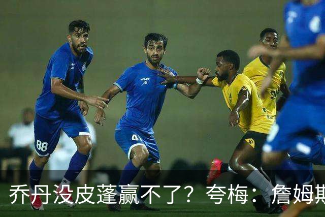 乔丹没皮蓬赢不了？夸梅：詹姆斯没队友也赢不了 所有人都一样
