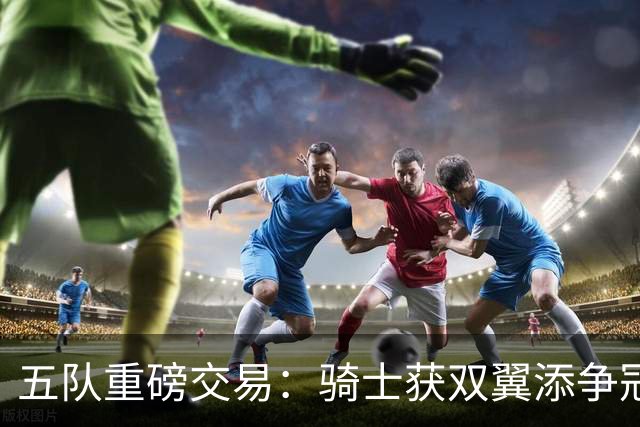 五队重磅交易：骑士获双翼添争冠筹码