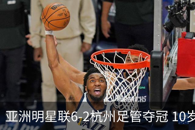 亚洲明星联6-2杭州足管夺冠 10岁基利安独进6球&7场打入24球