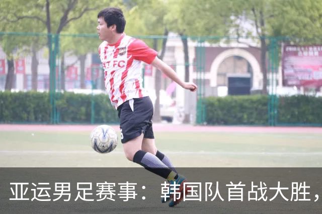 亚运男足赛事：韩国队首战大胜，国足U23迎首秀