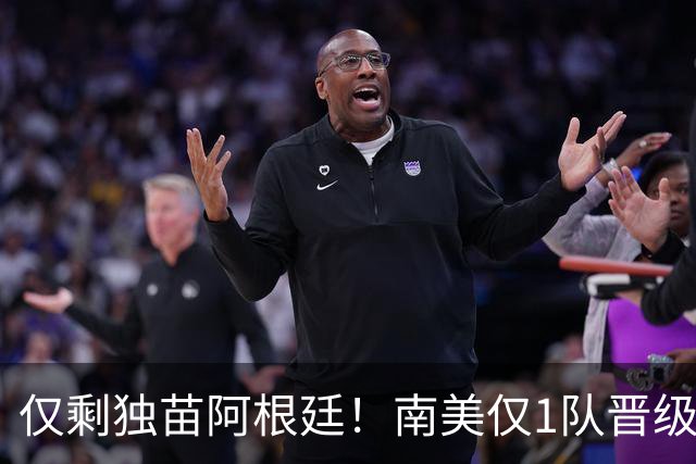 仅剩独苗阿根廷！南美仅1队晋级世界杯八强，是2002年以来最少