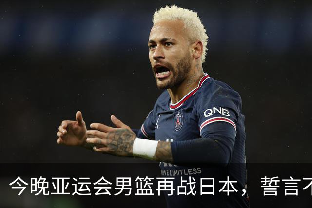 今晚亚运会男篮再战日本，誓言不容有失