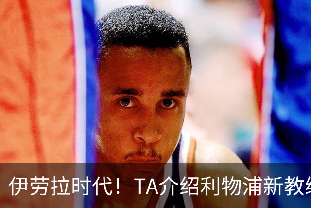 伊劳拉时代！TA介绍利物浦新教练组：主帅四名助手来自伯恩茅斯