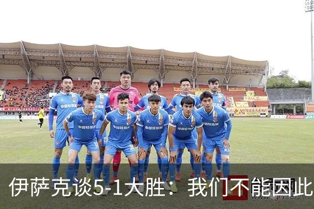 伊萨克谈5-1大胜：我们不能因此飘飘然，接下来的对手更强