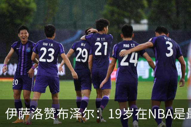伊萨洛赞布泽尔：19岁在NBA是最佳成长机遇