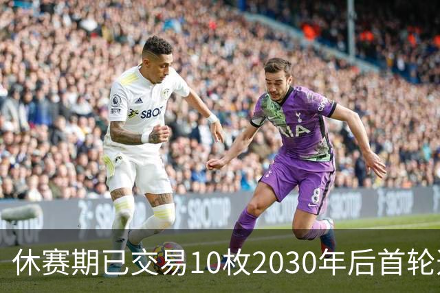 休赛期已交易10枚2030年后首轮选秀权