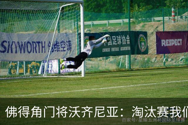 佛得角门将沃齐尼亚：淘汰赛我们来了 展现力量与斗志