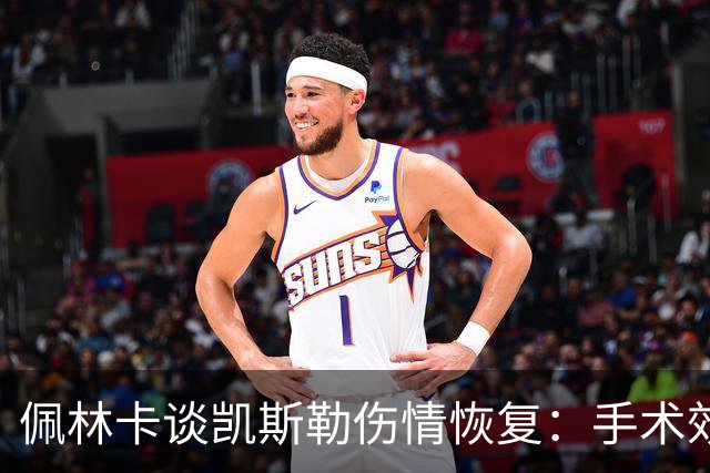 佩林卡谈凯斯勒伤情恢复：手术效果良好无后遗症