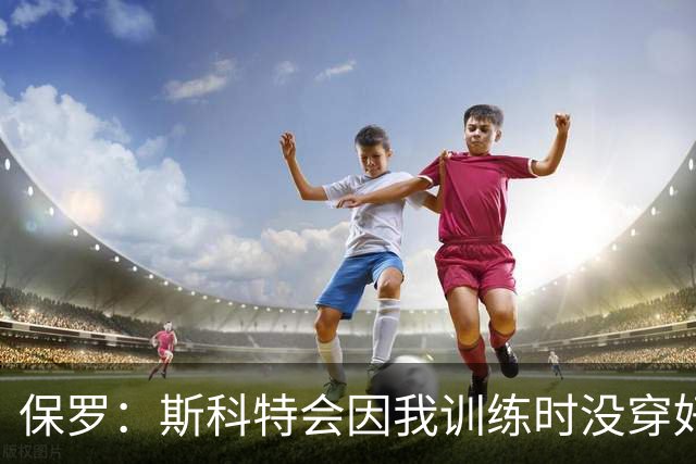 保罗：斯科特会因我训练时没穿好球衣罚款 德安东尼让我们随便穿