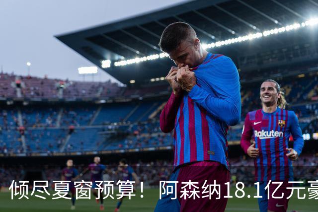 倾尽夏窗预算！阿森纳18.1亿元豪赌补强，全力追逐维拉两大国脚