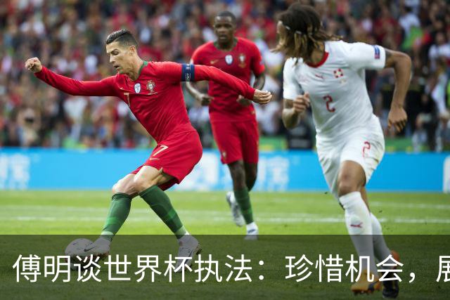 傅明谈世界杯执法：珍惜机会，展现中国裁判风采