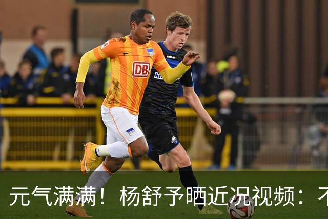 元气满满！杨舒予晒近况视频：不计划太多反而能勇敢冒险