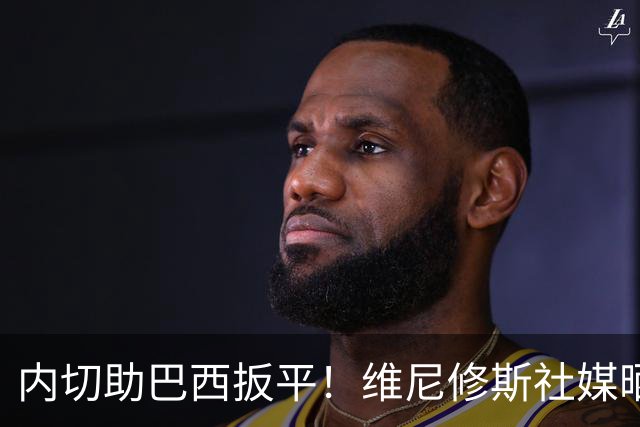 内切助巴西扳平！维尼修斯社媒晒照：我们会变得更好，加油巴西！