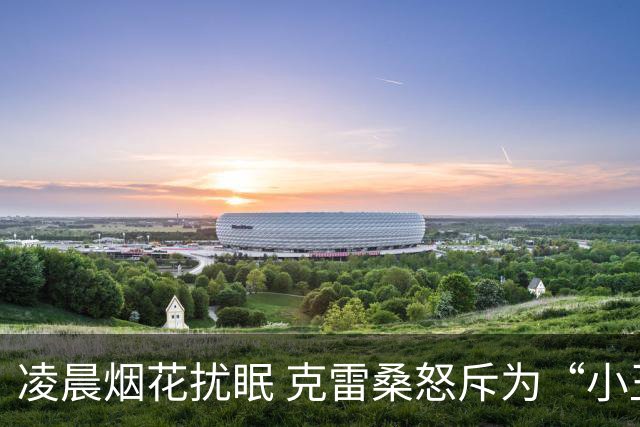 凌晨烟花扰眠 克雷桑怒斥为“小丑行为