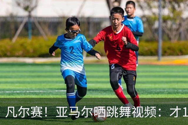 凡尔赛！亚马尔晒跳舞视频：才19岁，但已经是世界冠军了