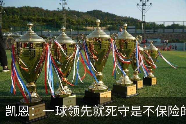 凯恩：一球领先就死守是不保险的 以这种方式输很心碎