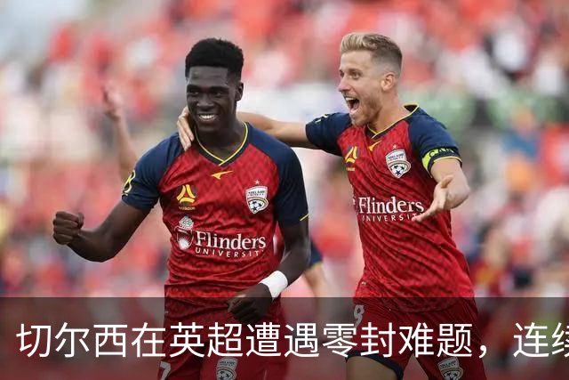 切尔西在英超遭遇零封难题，连续21场未能实现