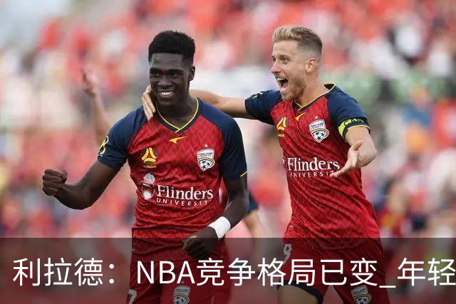 利拉德：NBA竞争格局已变 年轻球员更有冠军信心