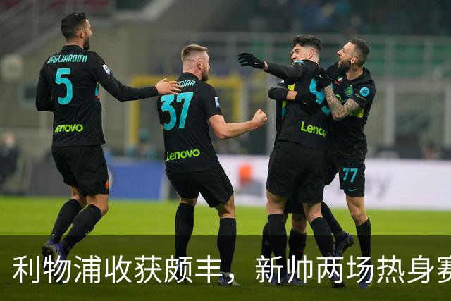 利物浦收获颇丰，新帅两场热身赛发掘三位强将，夏窗无需过度投入