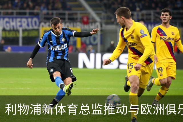利物浦新体育总监推动与欧洲俱乐部战略合作