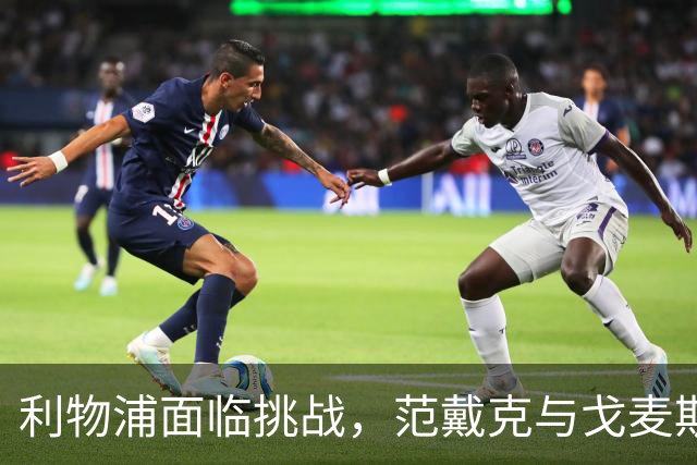 利物浦面临挑战，范戴克与戈麦斯有望今夏离队