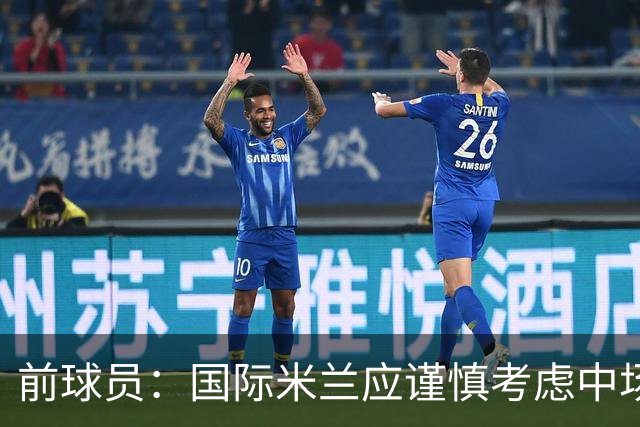 前球员：国际米兰应谨慎考虑中场引援