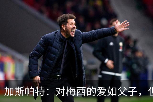 加斯帕特：对梅西的爱如父子，但我不该那样表达