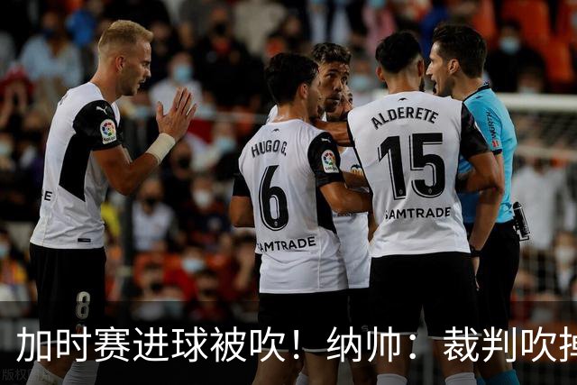 加时赛进球被吹！纳帅：裁判吹掉那球简直是丑闻，彻头彻尾的丑闻