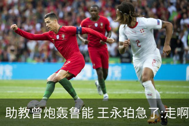 助教曾炮轰鲁能 王永珀急了:走啊 没人逼你在这